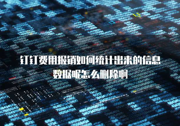 钉钉费用报销如何统计出来的信息数据呢怎么删除啊