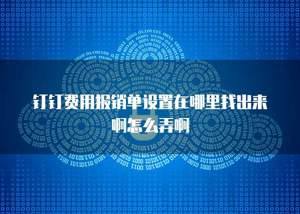钉钉费用报销单设置在哪里找出来啊怎么弄啊