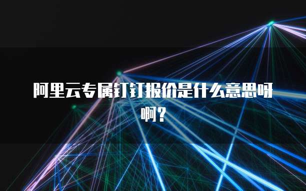 阿里云专属钉钉报价是什么意思呀啊?