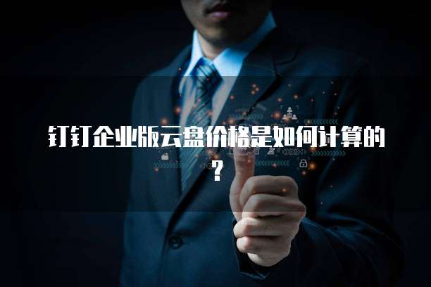 钉钉企业版云盘价格是如何计算的?