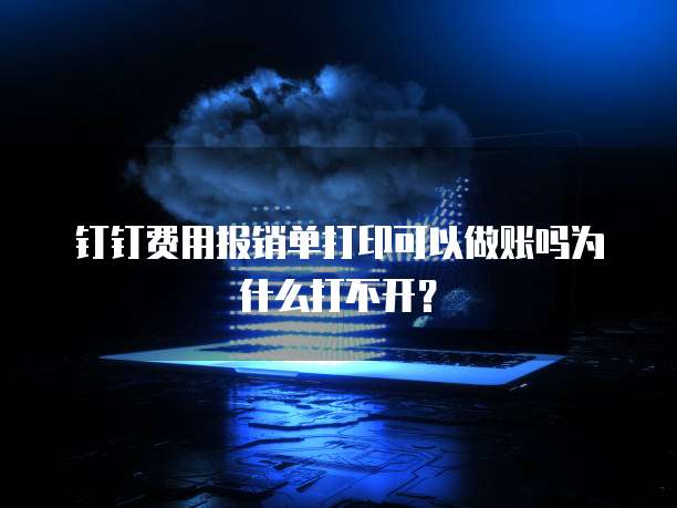 钉钉费用报销单打印可以做账吗为什么打不开?