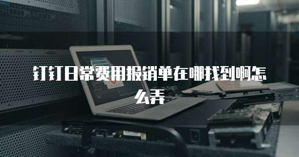 钉钉日常费用报销单在哪找到啊怎么弄