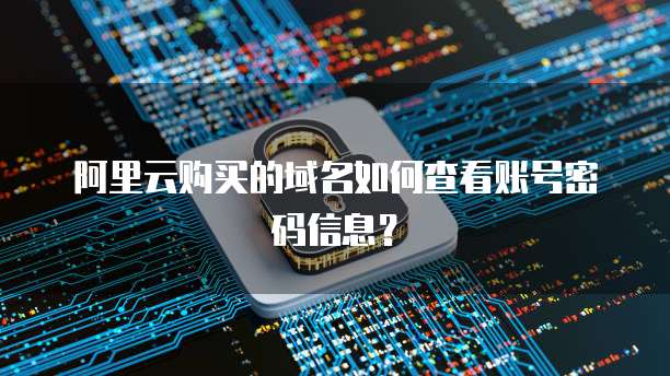 阿里云购买的域名如何查看账号密码信息?