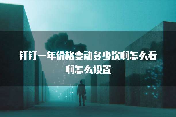 钉钉一年价格变动多少次啊怎么看啊怎么设置