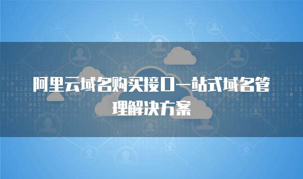 阿里云域名购买接口一站式域名管理解决方案