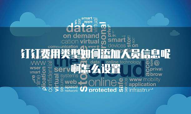 钉钉费用类型如何添加人员信息呢啊怎么设置