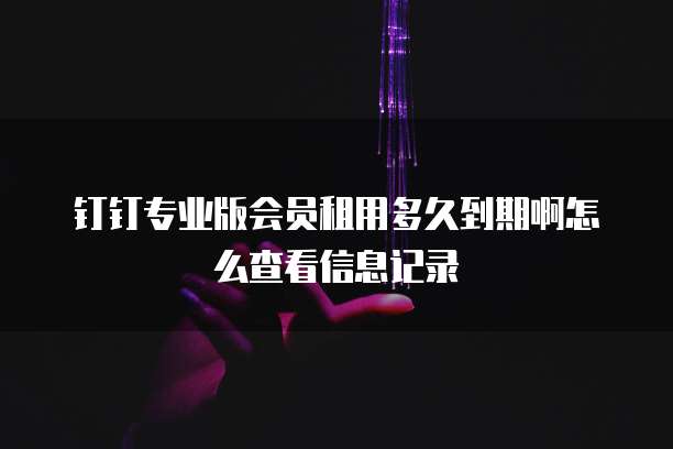 钉钉专业版会员租用多久到期啊怎么查看信息记录