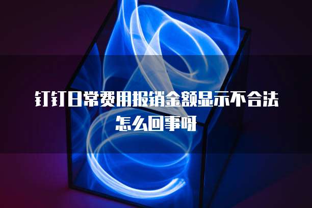 钉钉日常费用报销金额显示不合法怎么回事呀