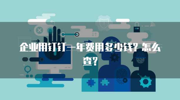 企业用钉钉一年费用多少钱?怎么查?