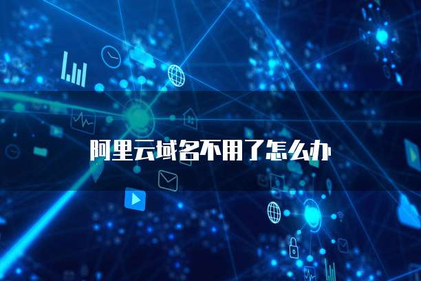 阿里云域名不用了怎么办