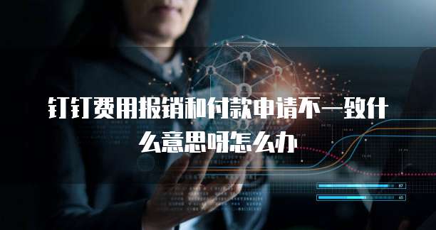 钉钉费用报销和付款申请不一致什么意思呀怎么办