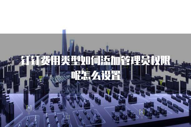 钉钉费用类型如何添加管理员权限呢怎么设置