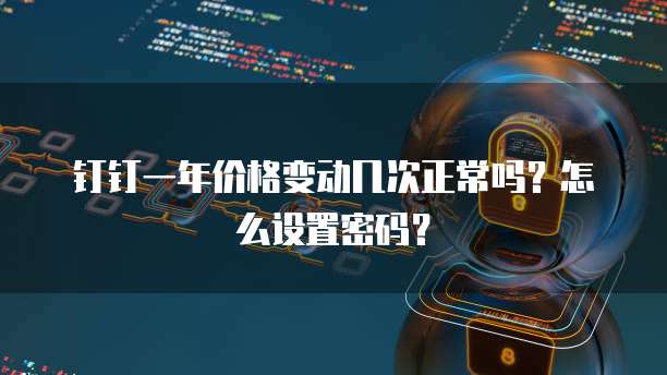 钉钉一年价格变动几次正常吗?怎么设置密码?