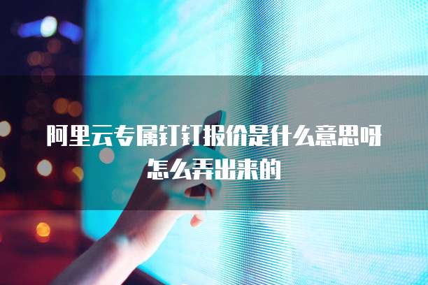 阿里云专属钉钉报价是什么意思呀怎么弄出来的
