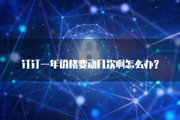 钉钉一年价格变动几次啊怎么办?
