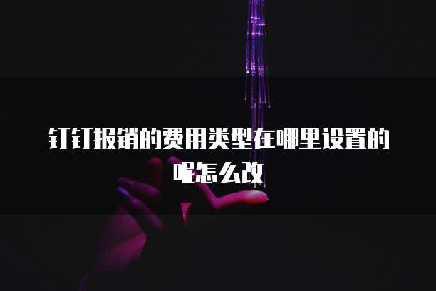 钉钉报销的费用类型在哪里设置的呢怎么改