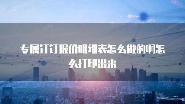 专属钉钉报价明细表怎么做的啊怎么打印出来
