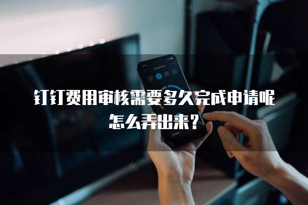 钉钉费用审核需要多久完成申请呢怎么弄出来？