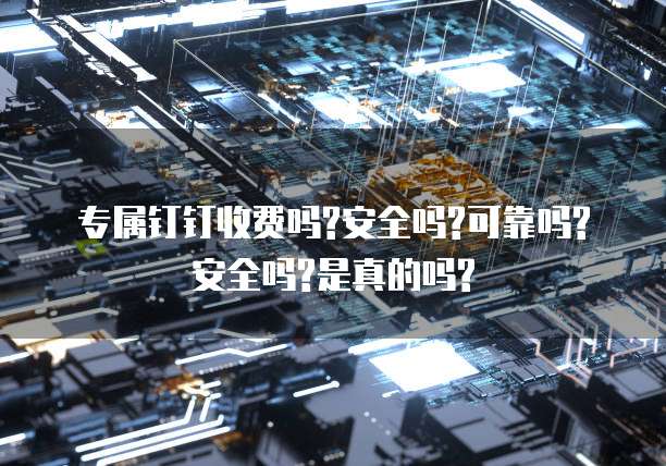 专属钉钉收费吗?安全吗?可靠吗?安全吗?是真的吗?