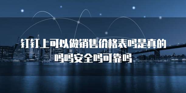 钉钉上可以做销售价格表吗是真的吗吗安全吗可靠吗