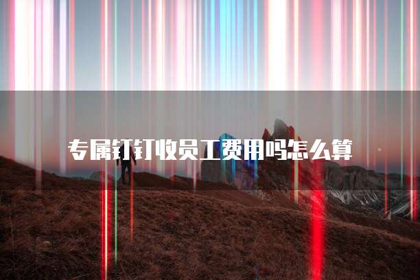 专属钉钉收员工费用吗怎么算