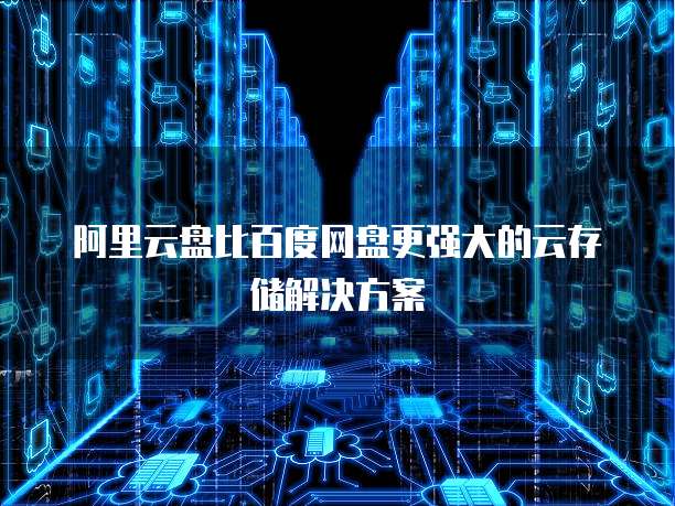 阿里云盘比百度网盘更强大的云存储解决方案
