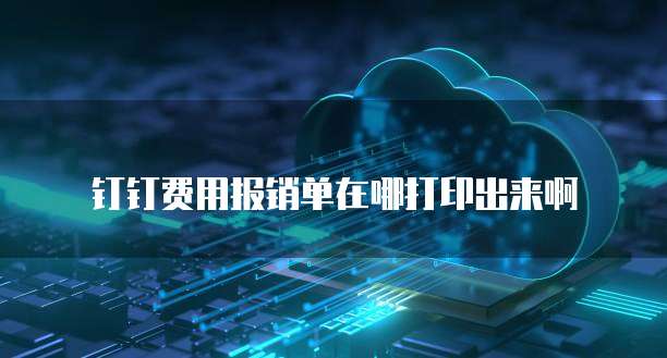 钉钉费用报销单在哪打印出来啊