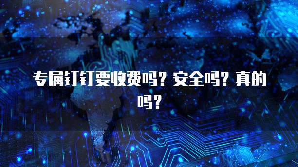 专属钉钉要收费吗?安全吗?真的吗?