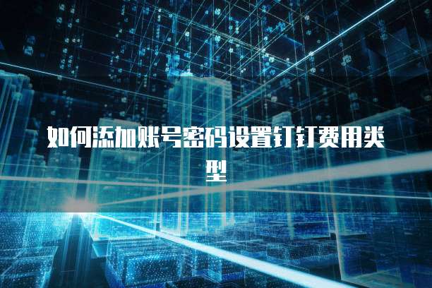 如何添加账号密码设置钉钉费用类型