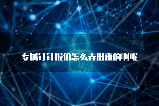 专属钉钉报价怎么弄出来的啊呢
