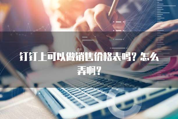 钉钉上可以做销售价格表吗？怎么弄啊？