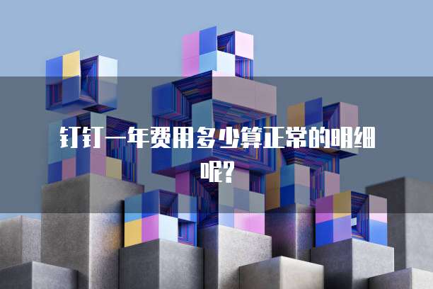 钉钉一年费用多少算正常的明细呢?