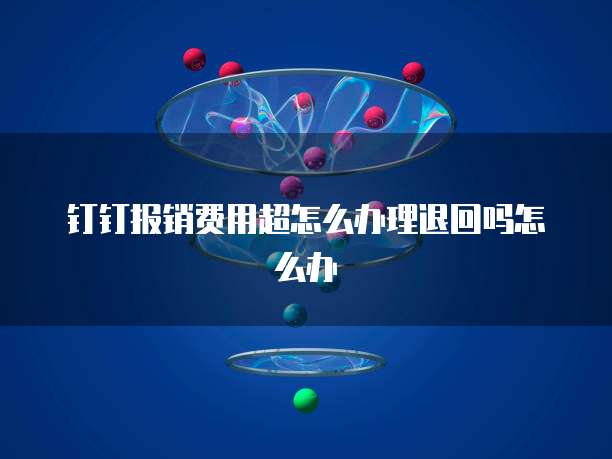 钉钉报销费用超怎么办理退回吗怎么办