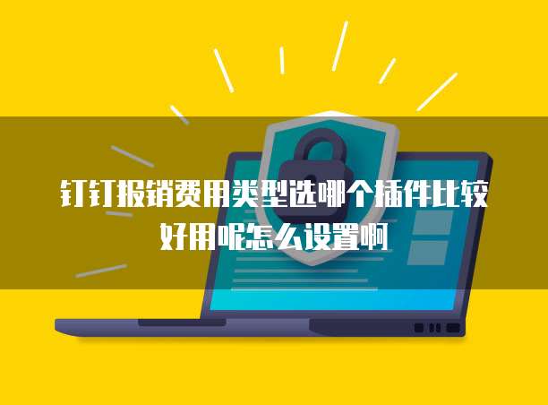 钉钉报销费用类型选哪个插件比较好用呢怎么设置啊