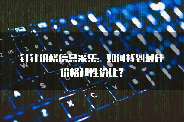 钉钉价格信息采集:如何找到最佳价格和性价比?