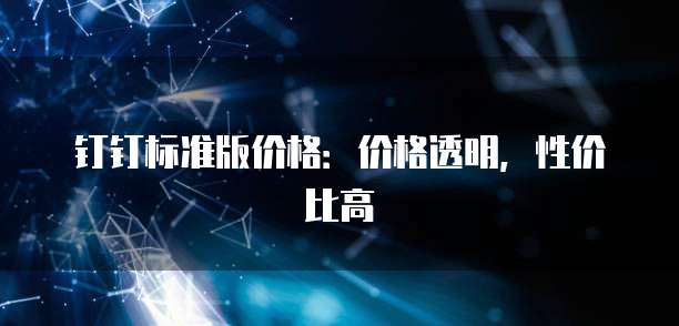 钉钉标准版价格：价格透明，性价比高