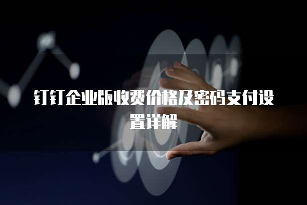 钉钉企业版收费价格及密码支付设置详解