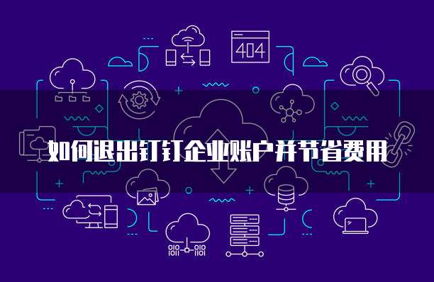如何退出钉钉企业账户并节省费用