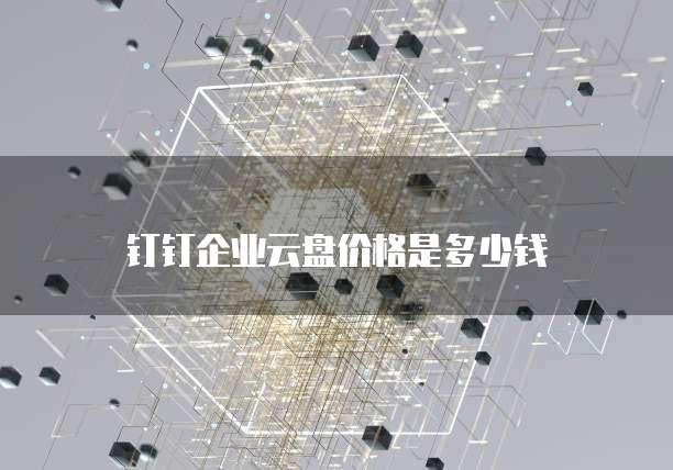 钉钉企业云盘价格是多少钱