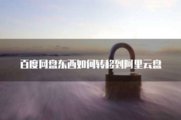 百度网盘东西如何转移到阿里云盘