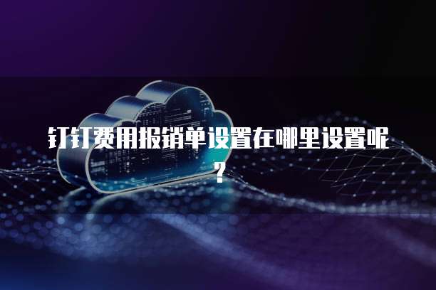 钉钉费用报销单设置在哪里设置呢?