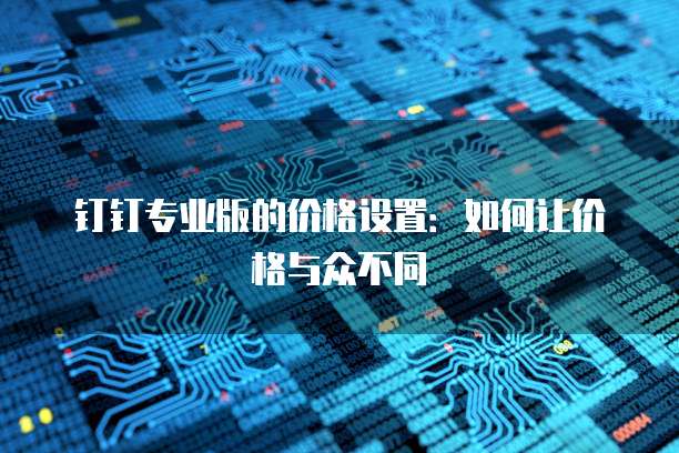钉钉专业版的价格设置:如何让价格与众不同