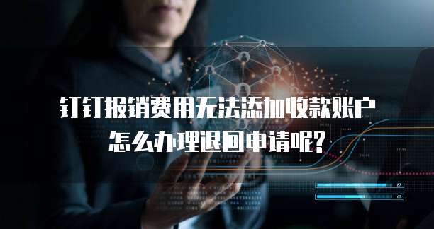  钉钉报销费用无法添加收款账户怎么办理退回申请呢?