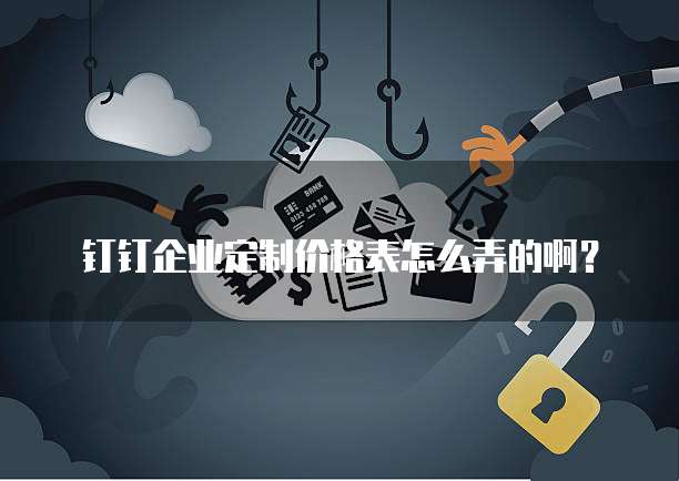 钉钉企业定制价格表怎么弄的啊？