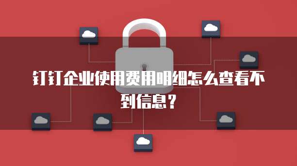 钉钉企业使用费用明细怎么查看不到信息?