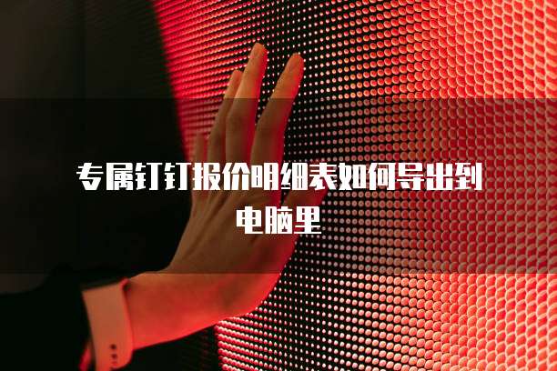  专属钉钉报价明细表如何导出到电脑里