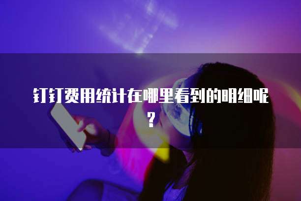钉钉费用统计在哪里看到的明细呢?