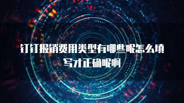 钉钉报销费用类型有哪些呢怎么填写才正确呢啊