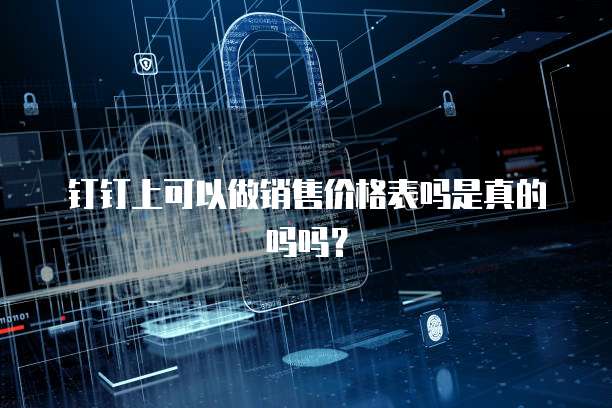 钉钉上可以做销售价格表吗是真的吗吗？