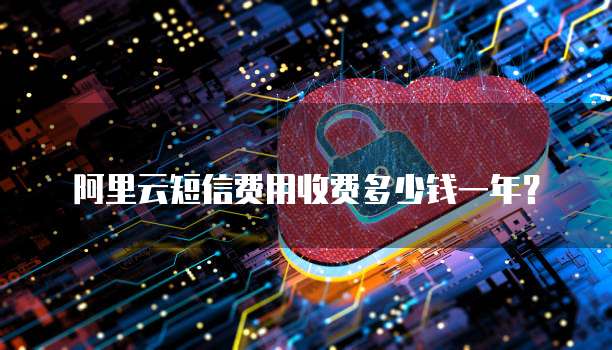 阿里云短信费用收费多少钱一年？